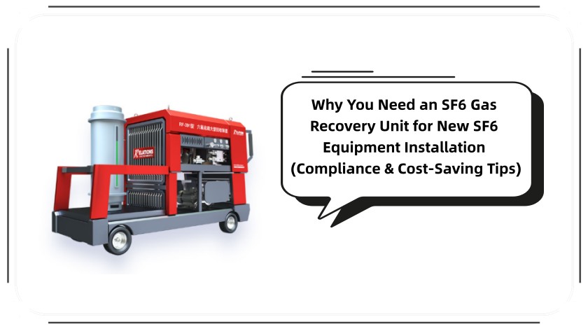 Why You Need an SF6 Gas Recovery Unit for New SF6 Equipment Installation (Compliance & Cost-Saving Tips)